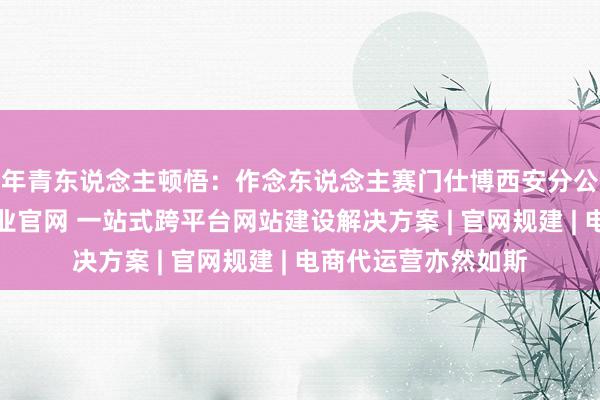 年青东说念主顿悟:作念东说念主赛门仕博西安分公司【营销中心】企业官网 一站式跨平台网站建设解决方案 | 官网规建 | 电商代运营亦然如斯